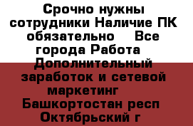 Срочно нужны сотрудники.Наличие ПК обязательно! - Все города Работа » Дополнительный заработок и сетевой маркетинг   . Башкортостан респ.,Октябрьский г.